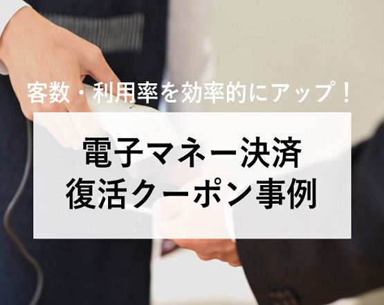 【客数・利用率を効率的にアップ！】電子マネー決済復活クーポン事例