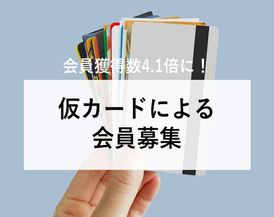 【会員獲得数4.1倍に！】仮カードによる会員募集
