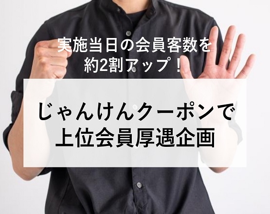 【実施当日の会員客数を約2割アップ！】じゃんけんクーポンで上位会員厚遇企画