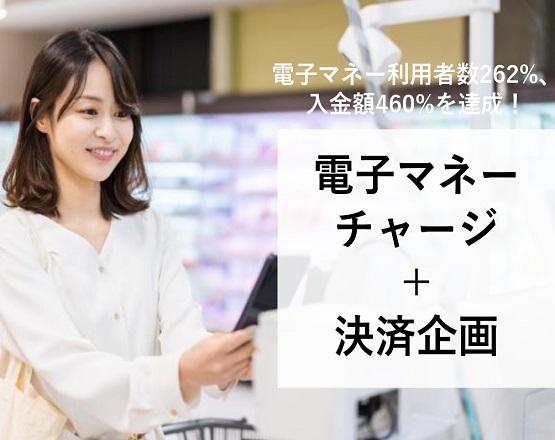 【電子マネー利用者数262%、入金額460%を達成！】電子マネーチャージ+決済企画