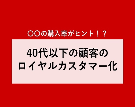 【〇〇の購入率がヒント！？】40代以下の顧客のロイヤルカスタマー化