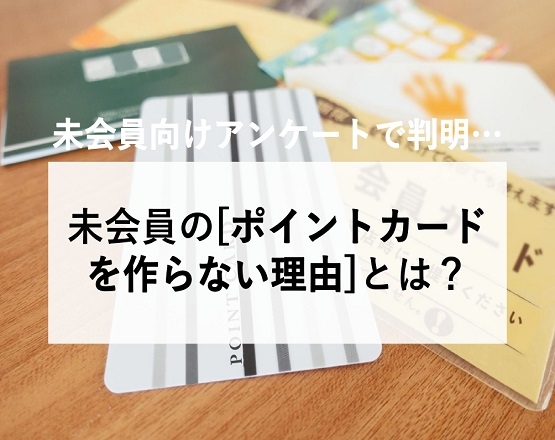 【未会員の「カードを作らない理由」とは？】未会員向けアンケートで判明した事実…