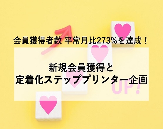 【会員獲得者数は平常月比273%を達成！】新規会員獲得と定着化ステッププリンター企画