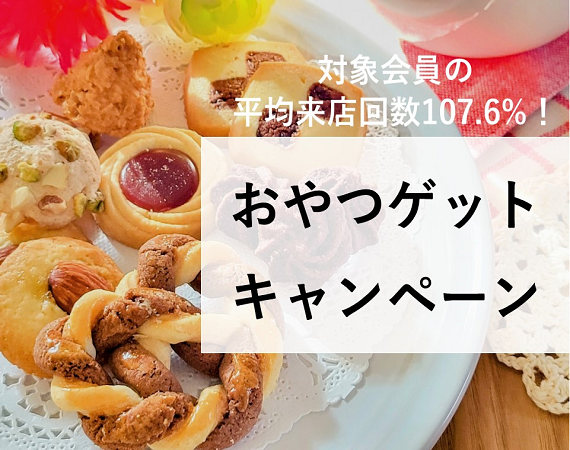 【対象会員の平均来店回数107.6%！】おやつゲットキャンペーン