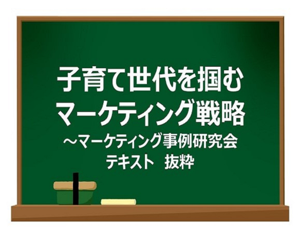 子育て世代を掴むマーケティング戦略～マーケティング事例研究会テキスト　抜粋