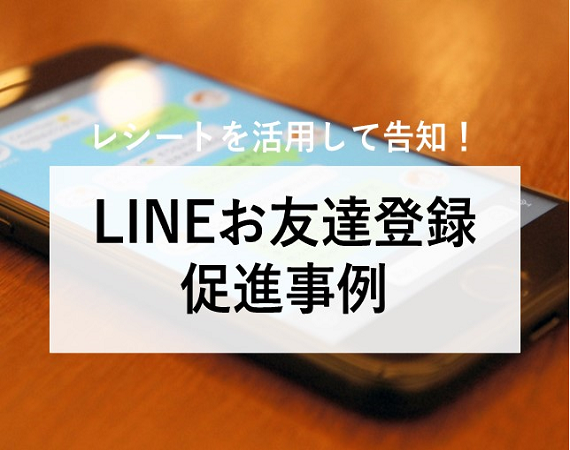 【レシートクーポンを活用して告知！】LINEお友達登録促進事例