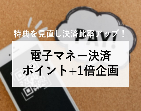 【特典を見直し決済比率アップ！】電子マネー決済ポイント+1倍企画