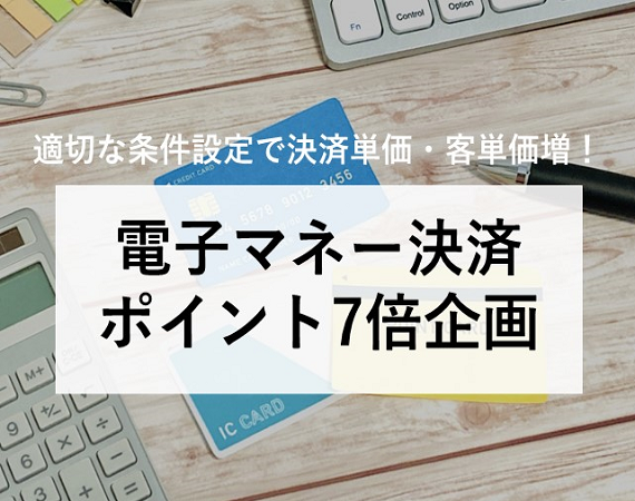 【適切な条件設定で決済単価・客単価増！】電子マネー決済ポイント7倍企画