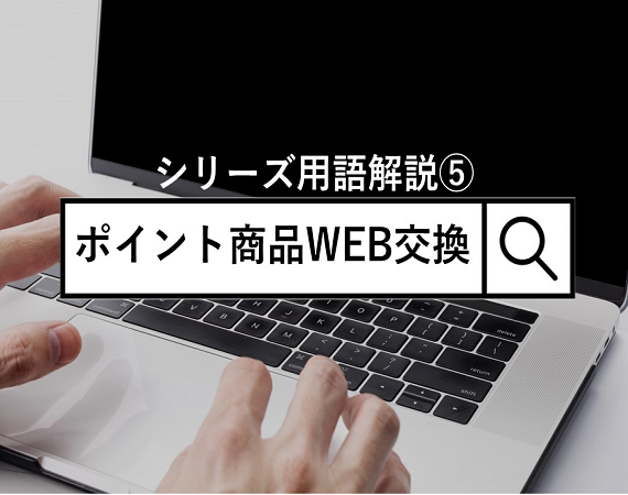 【シリーズ用語解説⑤】ポイント商品 WEB交換について