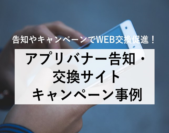 【告知やキャンペーンでWEB交換促進！】アプリバナー告知・交換サイト登録キャンペーン事例