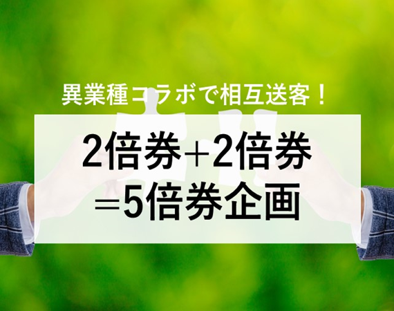 【異業種コラボで相互送客！】2倍券+2倍券=5倍券企画
