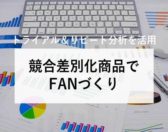 【トライアル＆リピート分析を活用】競合差別化商品でFANづくり