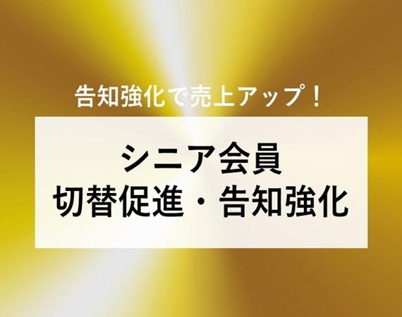 【告知強化で売上アップ！】シニア会員切替促進・告知強化