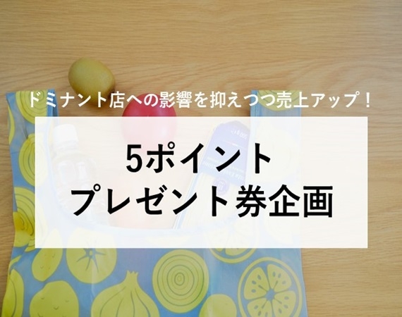 【ドミナント店への影響を抑えつつ売上アップ！】5ポイントプレゼント券企画