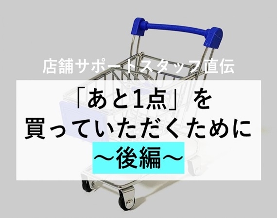 【店舗サポートスタッフ直伝】「あと1点」を買っていただくために～後編～