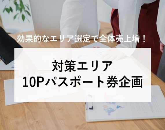 【効果的なエリア選定で全体売上増！】対策エリア 10Pパスポート券企画