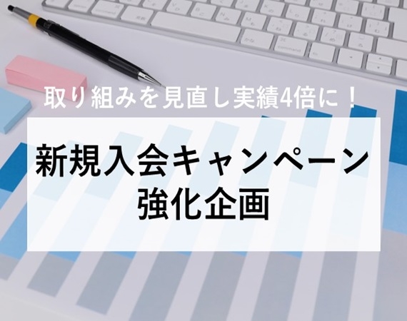 【取り組みを見直し実績4倍に！】新規入会キャンペーン強化企画