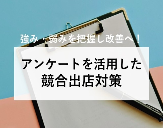 【強み・弱みを把握し改善へ！】アンケートを活用した競合出店対策