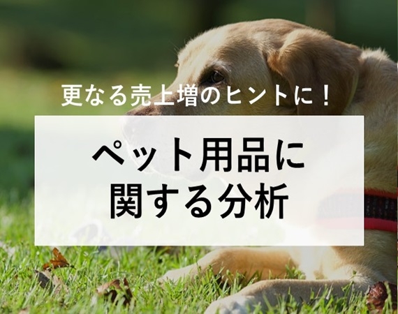 【更なる売上増のヒントに！】ペット用品に関する分析