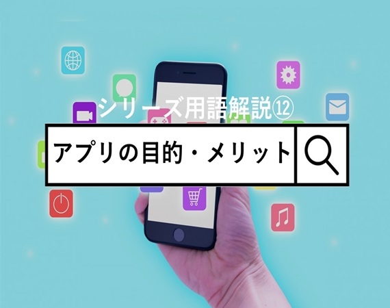 【シリーズ用語解説⑫】アプリの目的・メリット