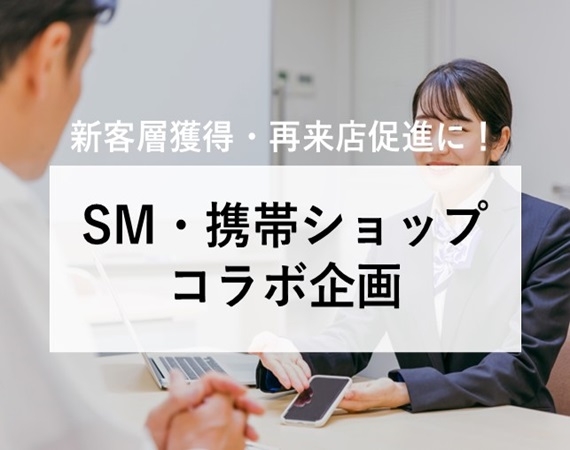 【新客層獲得・再来店促進に！】SM・携帯ショップ コラボ企画